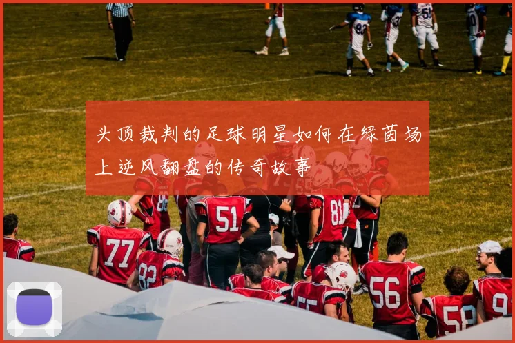 头顶裁判的足球明星如何在绿茵场上逆风翻盘的传奇故事