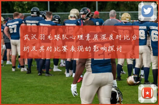 武汉羽毛球队心理素质深度对比分析及其对比赛表现的影响探讨