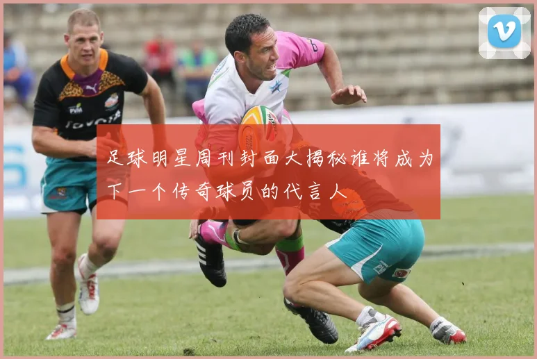 足球明星周刊封面大揭秘谁将成为下一个传奇球员的代言人