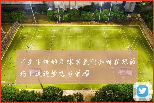 不坐飞机的足球明星们如何在绿茵场上追逐梦想与荣耀