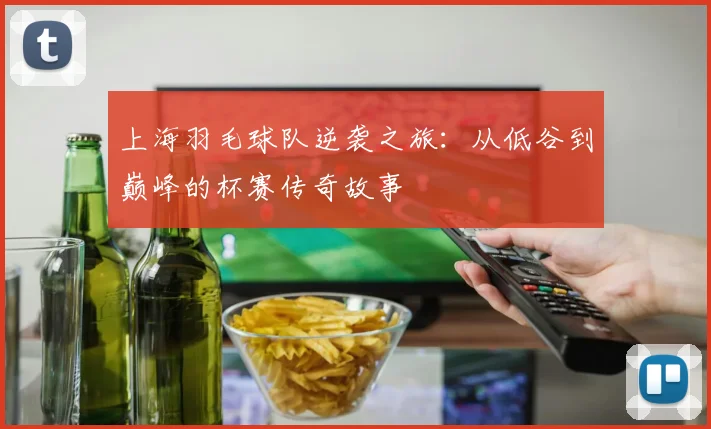 上海羽毛球队逆袭之旅：从低谷到巅峰的杯赛传奇故事
