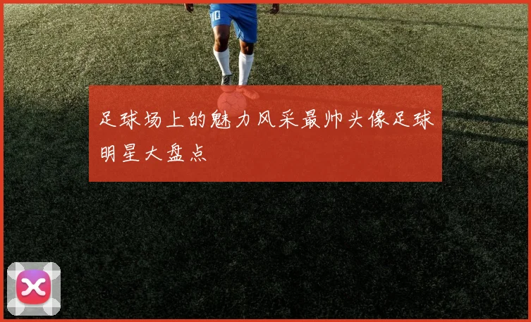 足球场上的魅力风采最帅头像足球明星大盘点