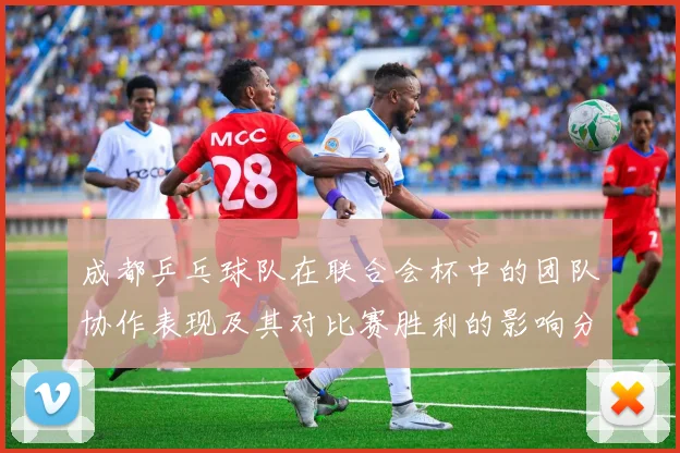 成都乒乓球队在联合会杯中的团队协作表现及其对比赛胜利的影响分析