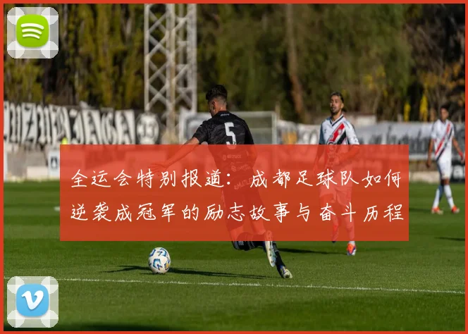全运会特别报道：成都足球队如何逆袭成冠军的励志故事与奋斗历程