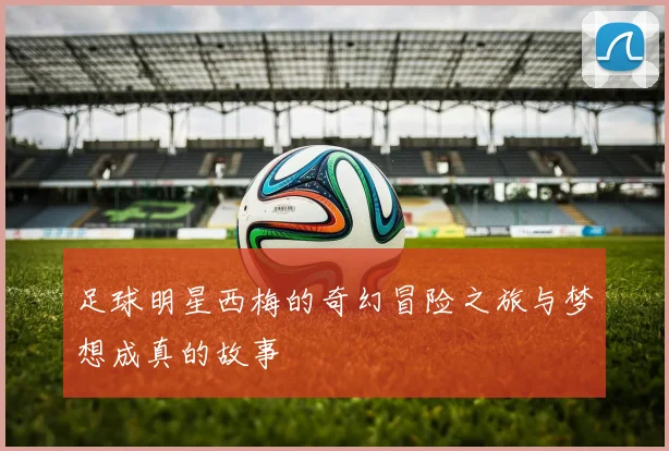 足球明星西梅的奇幻冒险之旅与梦想成真的故事