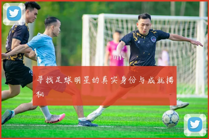 寻找足球明星的真实身份与成就揭秘