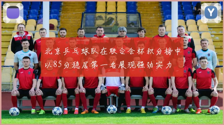 北京乒乓球队在联合会杯积分榜中以85分稳居第一名展现强劲实力