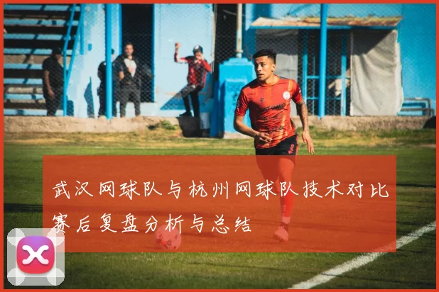 武汉网球队与杭州网球队技术对比赛后复盘分析与总结