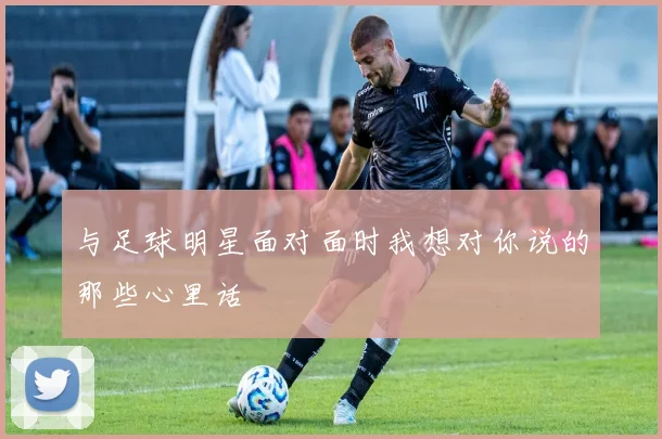 与足球明星面对面时我想对你说的那些心里话