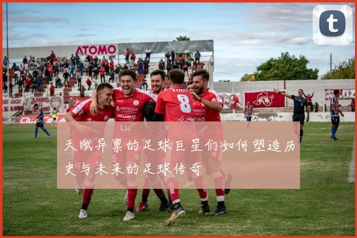 天赋异禀的足球巨星们如何塑造历史与未来的足球传奇
