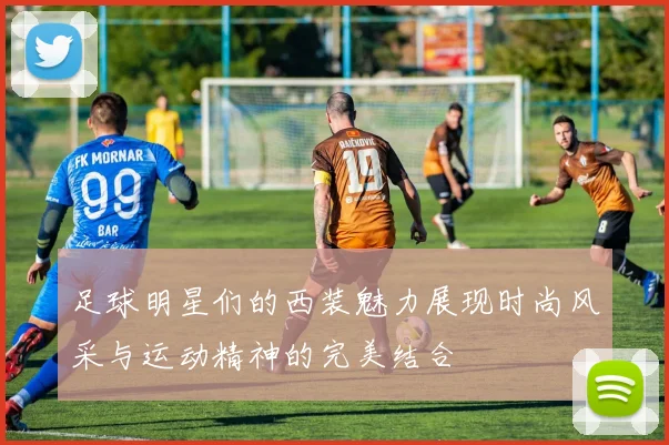 足球明星们的西装魅力展现时尚风采与运动精神的完美结合