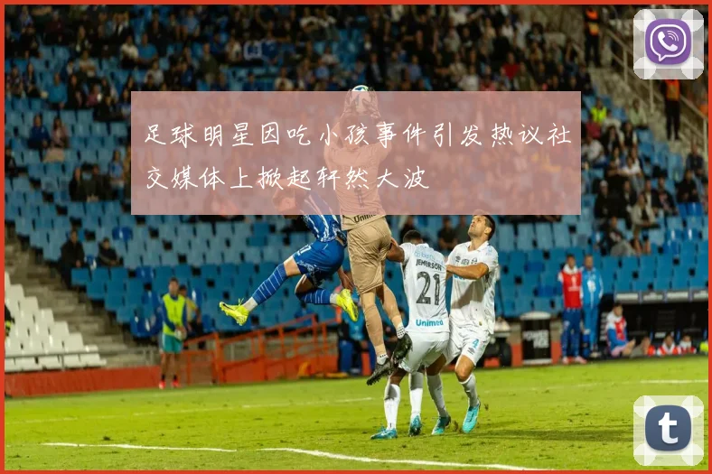 足球明星因吃小孩事件引发热议社交媒体上掀起轩然大波