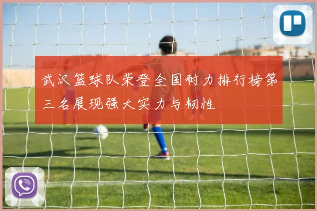 武汉篮球队荣登全国耐力排行榜第三名展现强大实力与韧性
