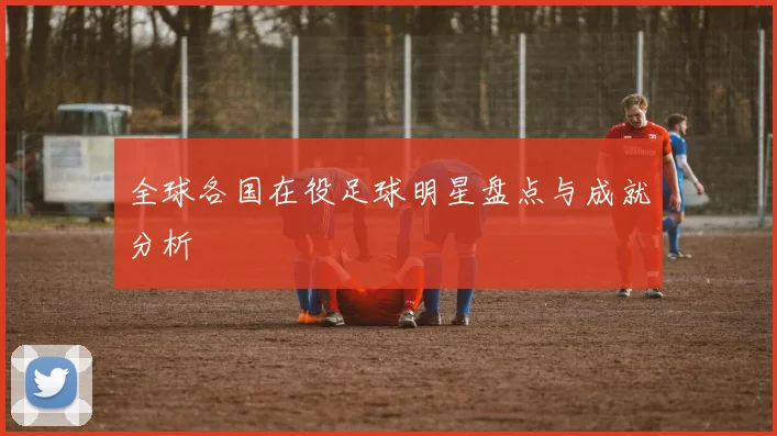 全球各国在役足球明星盘点与成就分析