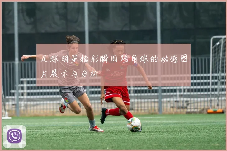 足球明星精彩瞬间踢角球的动感图片展示与分析