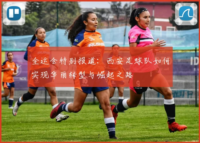 全运会特别报道：西安足球队如何实现华丽转型与崛起之路