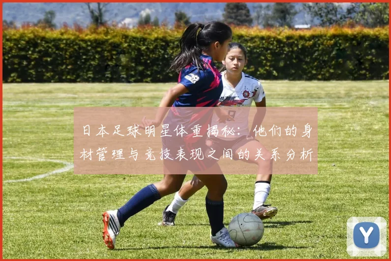 日本足球明星体重揭秘：他们的身材管理与竞技表现之间的关系分析