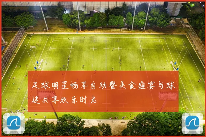 足球明星畅享自助餐美食盛宴与球迷共享欢乐时光