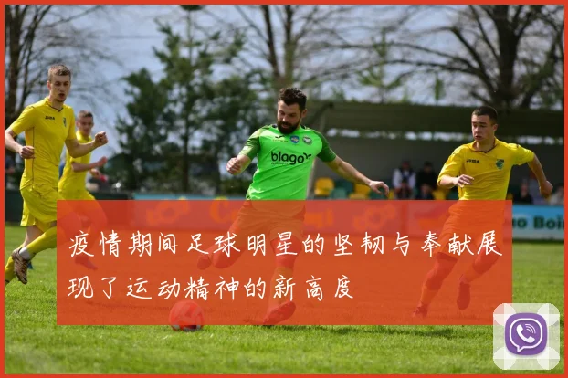 疫情期间足球明星的坚韧与奉献展现了运动精神的新高度