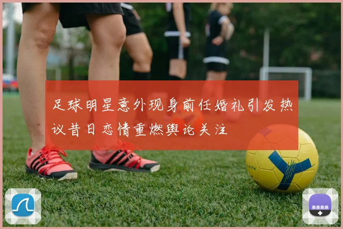 足球明星意外现身前任婚礼引发热议昔日恋情重燃舆论关注
