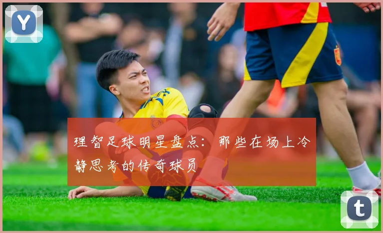 理智足球明星盘点：那些在场上冷静思考的传奇球员