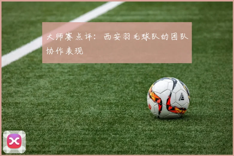 大师赛点评：西安羽毛球队的团队协作表现