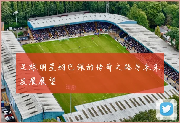 足球明星姆巴佩的传奇之路与未来发展展望