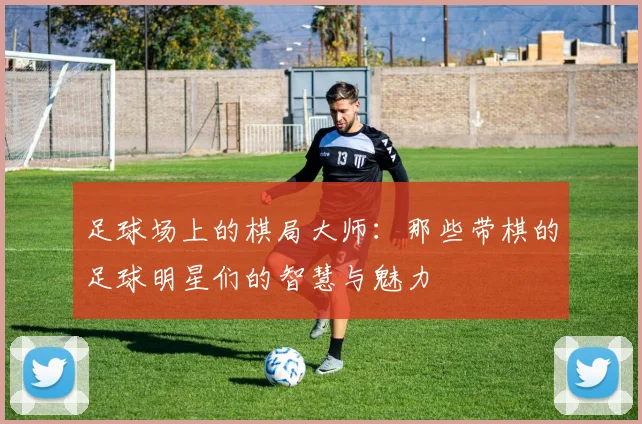 足球场上的棋局大师：那些带棋的足球明星们的智慧与魅力