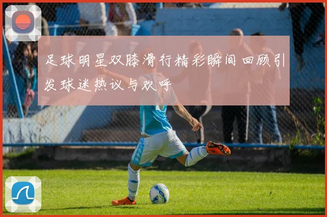 足球明星双膝滑行精彩瞬间回顾引发球迷热议与欢呼