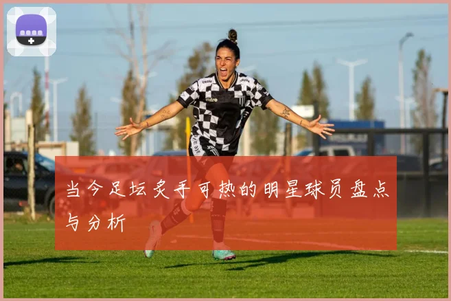当今足坛炙手可热的明星球员盘点与分析