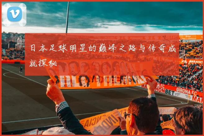 日本足球明星的巅峰之路与传奇成就探秘