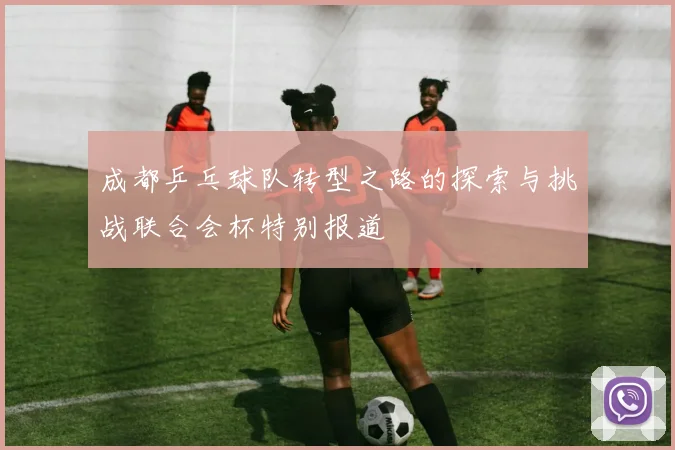 成都乒乓球队转型之路的探索与挑战联合会杯特别报道