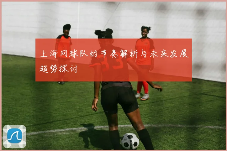 上海网球队的节奏解析与未来发展趋势探讨