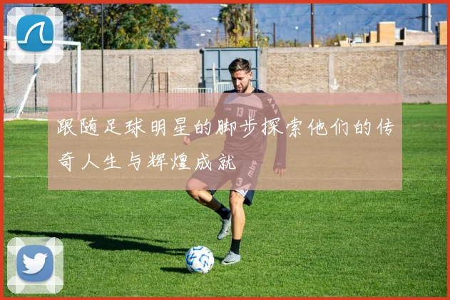 跟随足球明星的脚步探索他们的传奇人生与辉煌成就