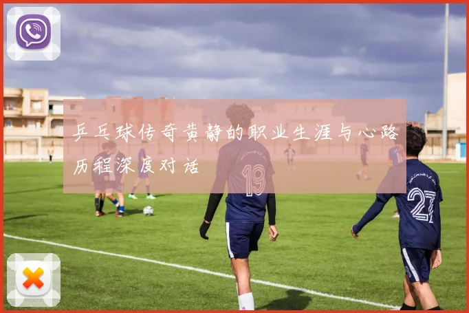 乒乓球传奇黄静的职业生涯与心路历程深度对话