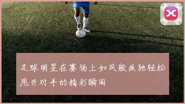 足球明星在赛场上如风般疾驰轻松甩开对手的精彩瞬间
