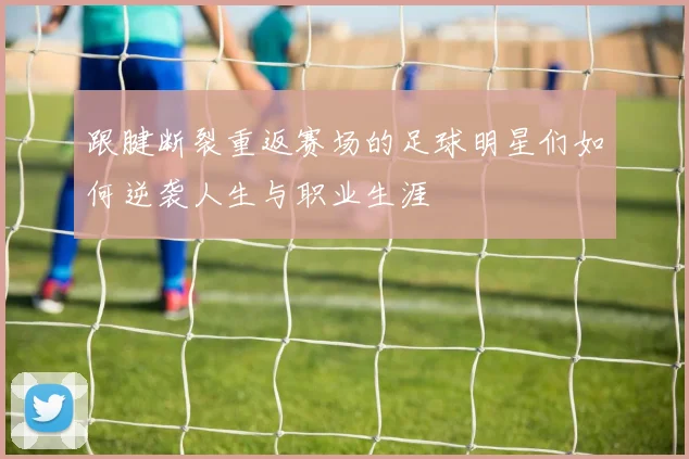 跟腱断裂重返赛场的足球明星们如何逆袭人生与职业生涯
