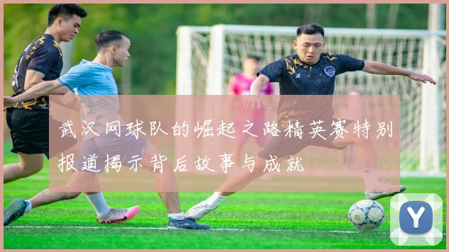 武汉网球队的崛起之路精英赛特别报道揭示背后故事与成就