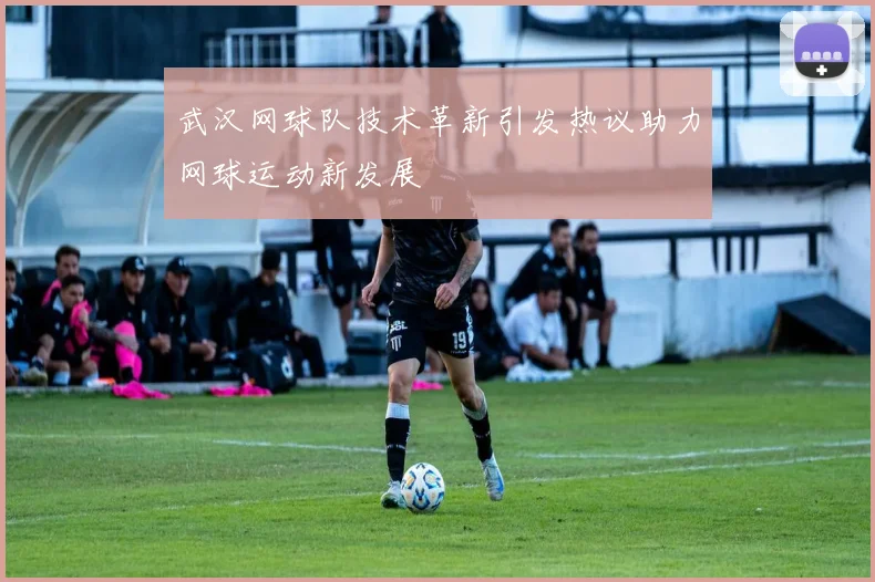 武汉网球队技术革新引发热议助力网球运动新发展