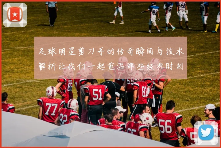 足球明星剪刀手的传奇瞬间与技术解析让我们一起重温那些经典时刻