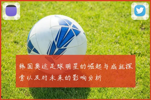 韩国奥运足球明星的崛起与成就探索以及对未来的影响分析