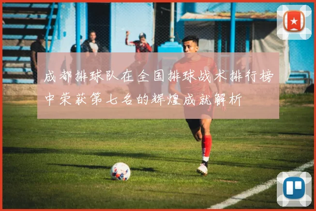 成都排球队在全国排球战术排行榜中荣获第七名的辉煌成就解析