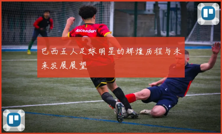 巴西五人足球明星的辉煌历程与未来发展展望