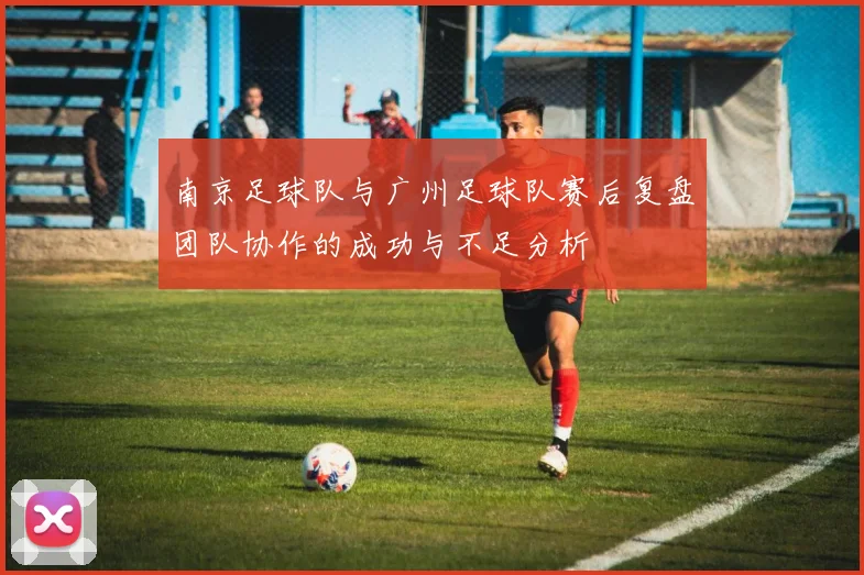 南京足球队与广州足球队赛后复盘团队协作的成功与不足分析