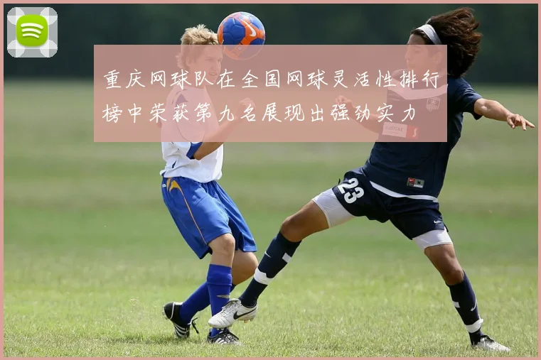 重庆网球队在全国网球灵活性排行榜中荣获第九名展现出强劲实力