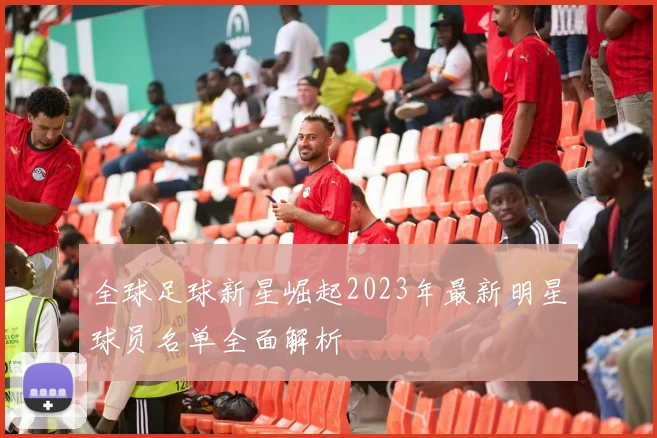 全球足球新星崛起2023年最新明星球员名单全面解析