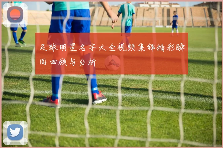 足球明星名字大全视频集锦精彩瞬间回顾与分析
