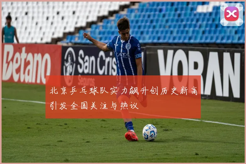 北京乒乓球队实力飙升创历史新高引发全国关注与热议