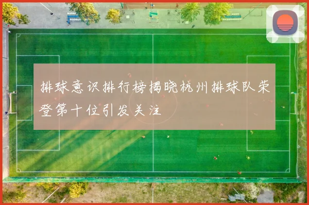 排球意识排行榜揭晓杭州排球队荣登第十位引发关注