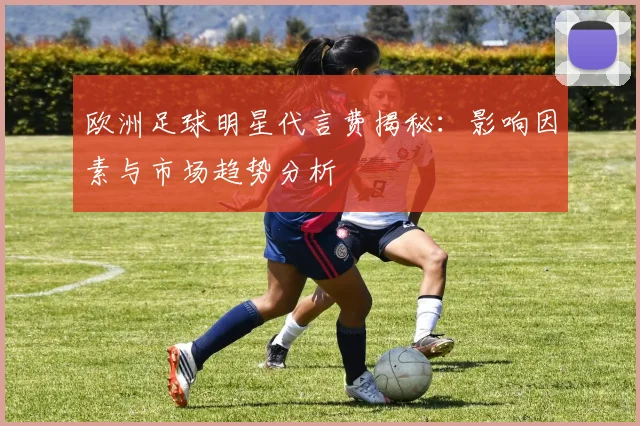 欧洲足球明星代言费揭秘：影响因素与市场趋势分析